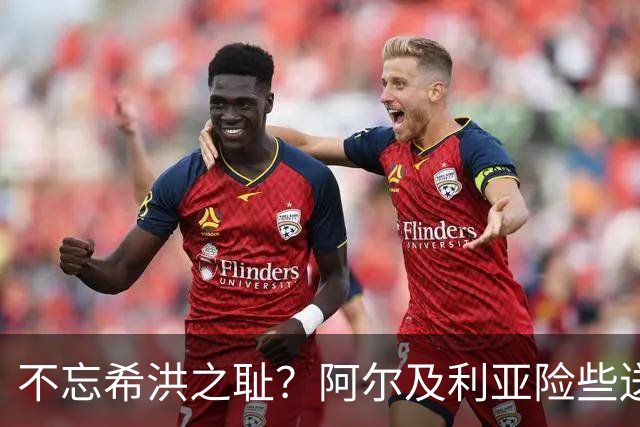 不忘希洪之耻？阿尔及利亚险些送奥地利回家 他们已做到极致