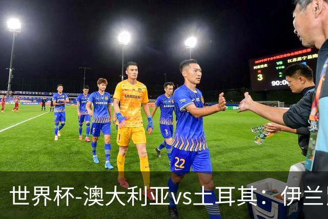世界杯-澳大利亚vs土耳其：伊兰昆达先发 居莱尔、恰尔汗奥卢出战