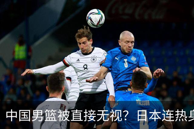 中国男篮被直接无视？日本连热身赛都不打了：郭士强这下压力大了