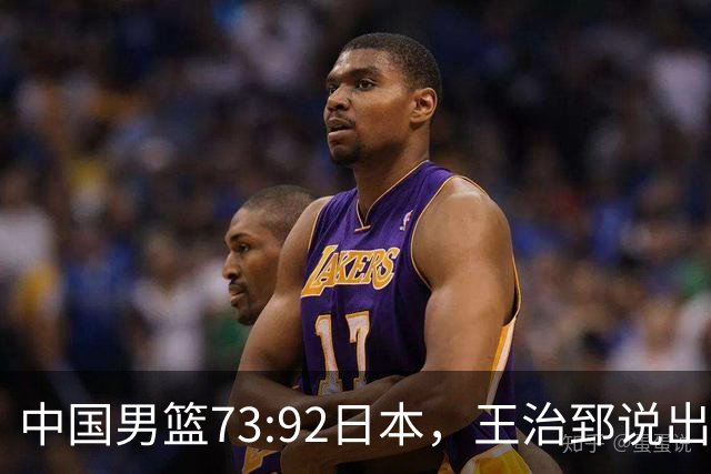 中国男篮73:92日本，王治郅说出3个输球原因，句句扎心！