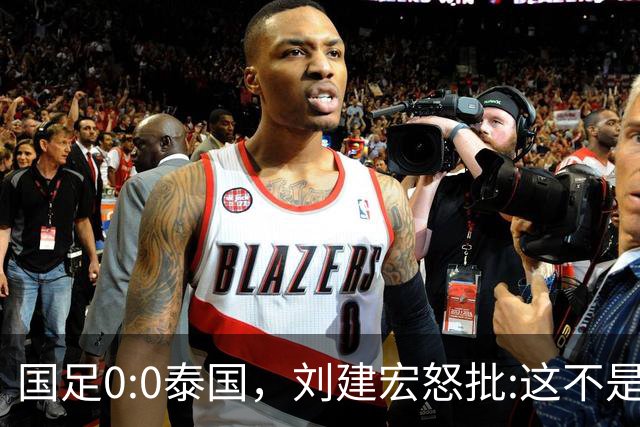 国足0:0泰国，刘建宏怒批:这不是友谊赛，是“比烂”大赛