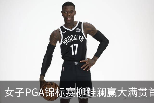 女子PGA锦标赛柳鲑澜赢大满贯首胜 殷若宁张维维T37