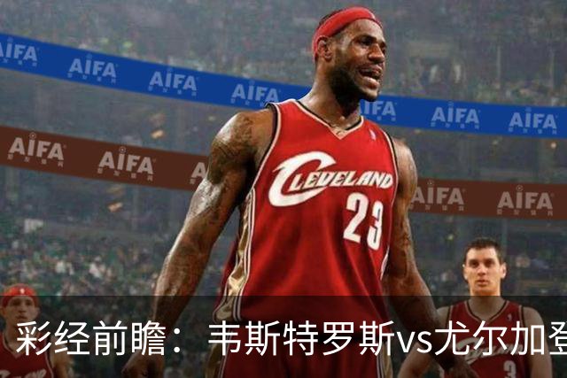 彩经前瞻：韦斯特罗斯vs尤尔加登，主队面临严峻考验