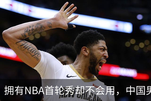 拥有NBA首轮秀却不会用，中国男篮上半场输得让人看不懂！