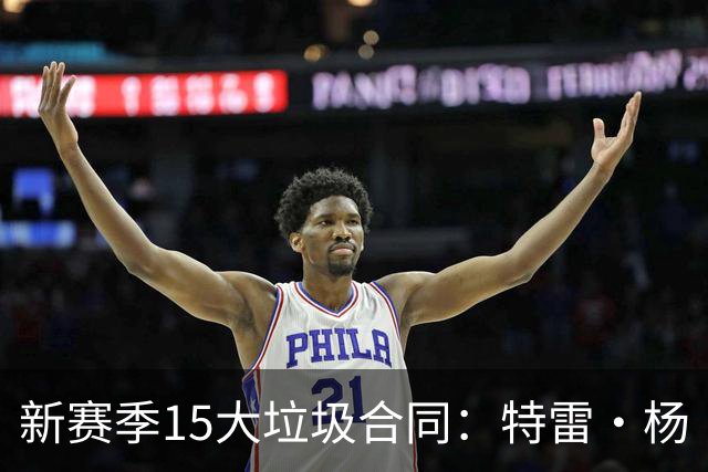 新赛季15大垃圾合同：特雷·杨·不被重视？恩比德或有交易流言？
