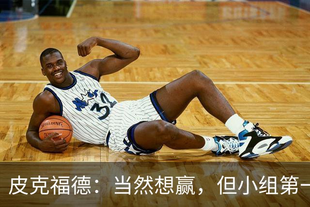 皮克福德：当然想赢，但小组第一的主动权仍掌握在我们手中