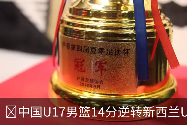 🏀中国U17男篮14分逆转新西兰U17男篮 张淳智24分 陈昱休11中2